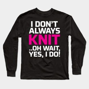 I Don't Always Knit.. Oh Wait, Yes I do! - Funny Knitting Quotes Long Sleeve T-Shirt